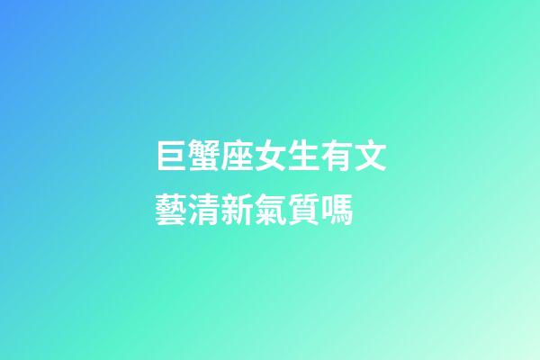 巨蟹座女生有文藝清新氣質嗎