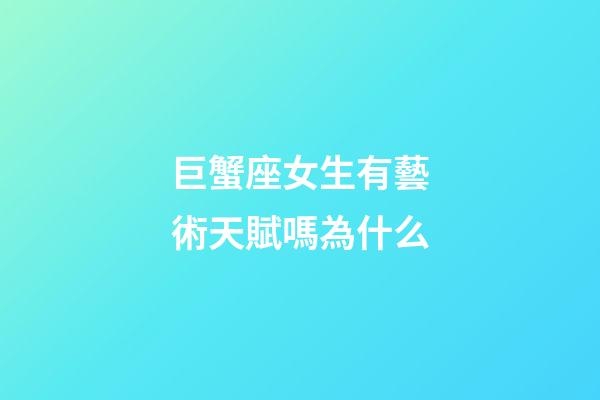 巨蟹座女生有藝術天賦嗎為什么-第1張-星座運勢-玄機派