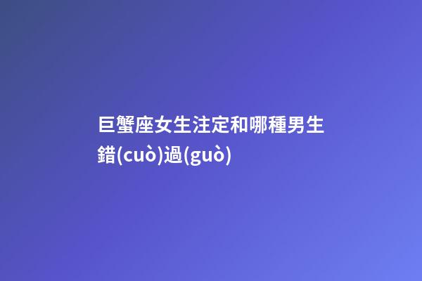 巨蟹座女生注定和哪種男生錯(cuò)過(guò)