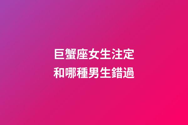 巨蟹座女生注定和哪種男生錯過-第1張-星座運勢-玄機派