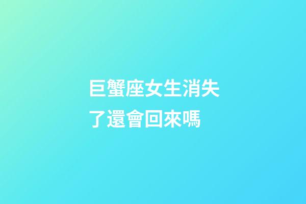 巨蟹座女生消失了還會回來嗎-第1張-星座運勢-玄機派