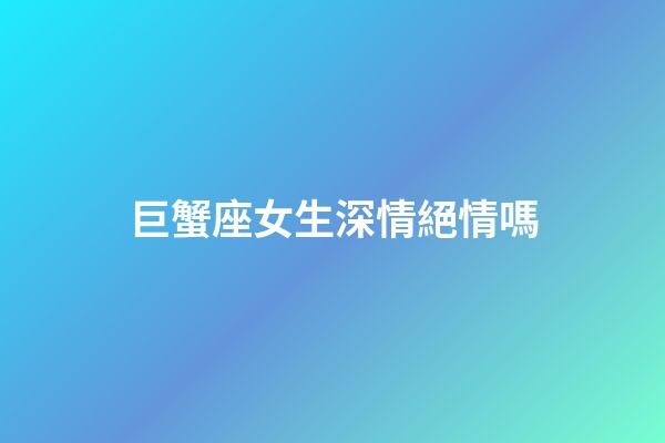 巨蟹座女生深情絕情嗎-第1張-星座運勢-玄機派