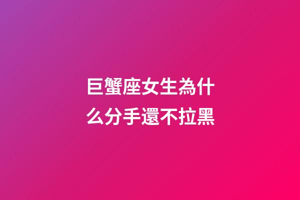 巨蟹座女生為什么分手還不拉黑-第1張-星座運勢-玄機派