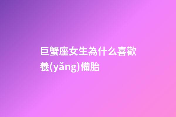 巨蟹座女生為什么喜歡養(yǎng)備胎-第1張-星座運(yùn)勢(shì)-玄機(jī)派