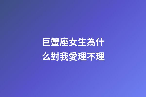 巨蟹座女生為什么對我愛理不理-第1張-星座運勢-玄機派