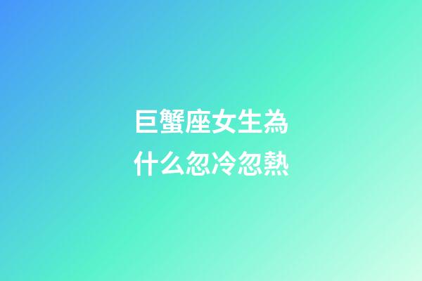 巨蟹座女生為什么忽冷忽熱-第1張-星座運勢-玄機派