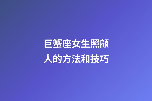 巨蟹座女生照顧人的方法和技巧-第1張-星座運勢-玄機派
