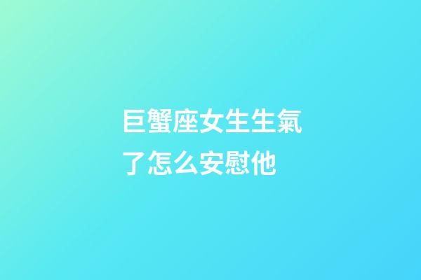巨蟹座女生生氣了怎么安慰他-第1張-星座運勢-玄機派
