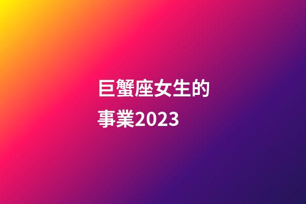 巨蟹座女生的事業2023-第1張-星座運勢-玄機派