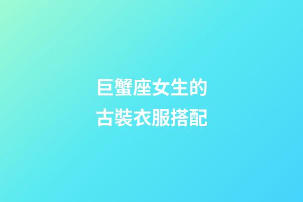 巨蟹座女生的古裝衣服搭配-第1張-星座運勢-玄機派