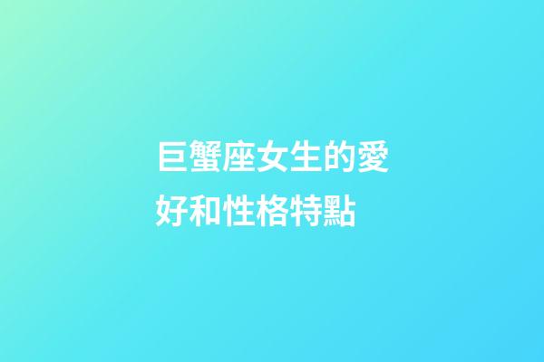 巨蟹座女生的愛好和性格特點-第1張-星座運勢-玄機派