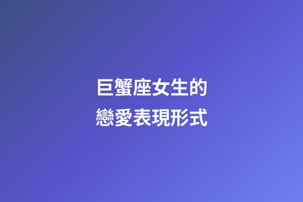 巨蟹座女生的戀愛表現形式-第1張-星座運勢-玄機派