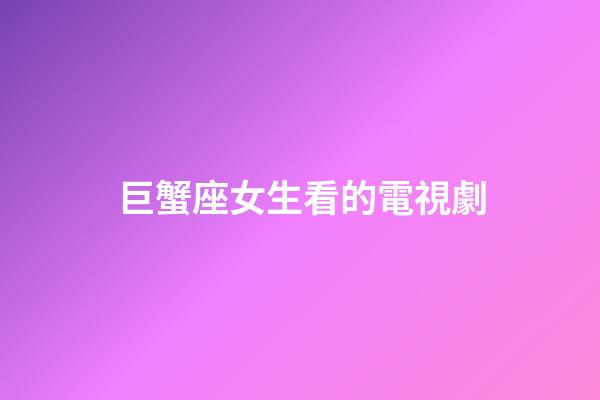 巨蟹座女生看的電視劇
