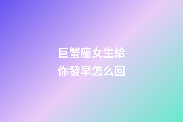 巨蟹座女生給你發早怎么回-第1張-星座運勢-玄機派