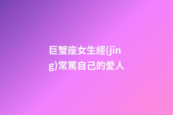 巨蟹座女生經(jīng)常罵自己的愛人-第1張-星座運(yùn)勢(shì)-玄機(jī)派