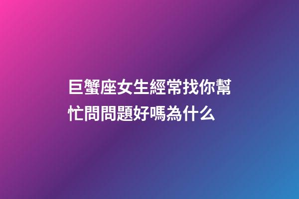 巨蟹座女生經常找你幫忙問問題好嗎為什么-第1張-星座運勢-玄機派