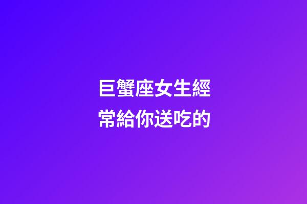 巨蟹座女生經常給你送吃的