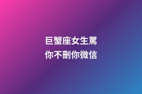 巨蟹座女生罵你不刪你微信-第1張-星座運(yùn)勢(shì)-玄機(jī)派