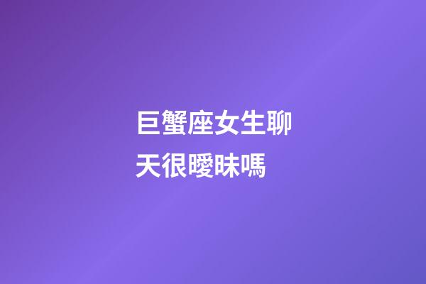 巨蟹座女生聊天很曖昧嗎-第1張-星座運勢-玄機派