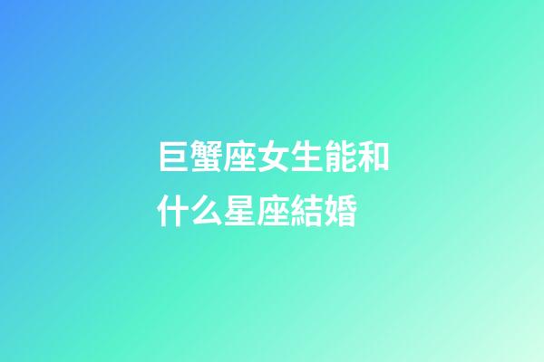 巨蟹座女生能和什么星座結婚-第1張-星座運勢-玄機派