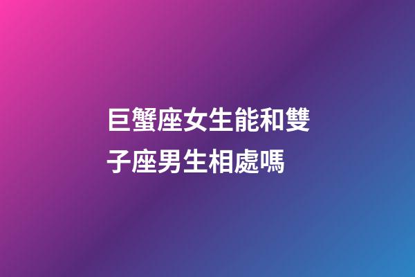 巨蟹座女生能和雙子座男生相處嗎-第1張-星座運(yùn)勢(shì)-玄機(jī)派
