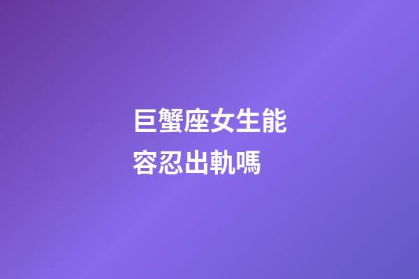 巨蟹座女生能容忍出軌嗎-第1張-星座運勢-玄機派