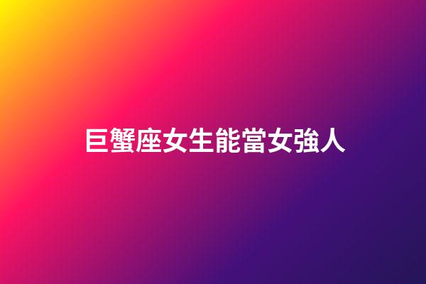 巨蟹座女生能當女強人-第1張-星座運勢-玄機派