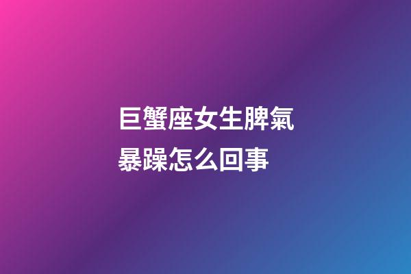 巨蟹座女生脾氣暴躁怎么回事