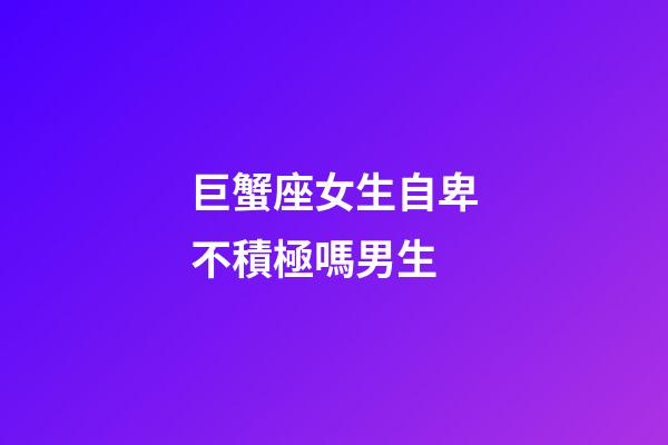 巨蟹座女生自卑不積極嗎男生-第1張-星座運勢-玄機派