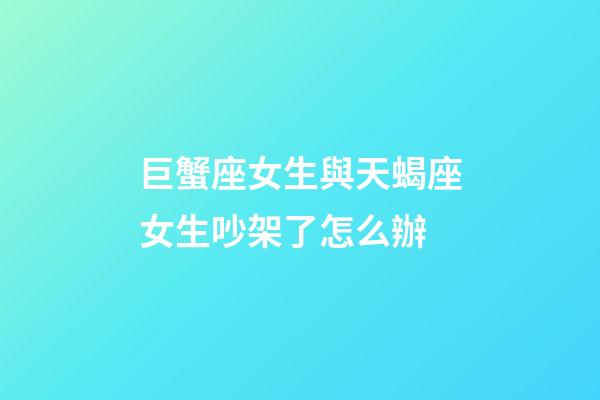 巨蟹座女生與天蝎座女生吵架了怎么辦-第1張-星座運勢-玄機派