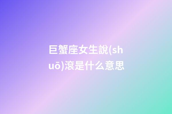 巨蟹座女生說(shuō)滾是什么意思-第1張-星座運(yùn)勢(shì)-玄機(jī)派