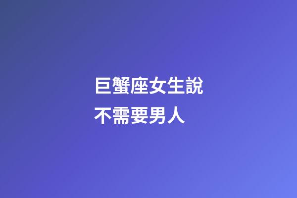 巨蟹座女生說不需要男人-第1張-星座運勢-玄機派