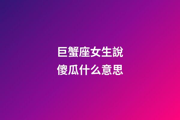 巨蟹座女生說傻瓜什么意思-第1張-星座運勢-玄機派