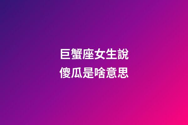 巨蟹座女生說傻瓜是啥意思-第1張-星座運勢-玄機派