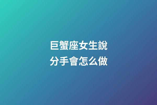 巨蟹座女生說分手會怎么做-第1張-星座運勢-玄機派