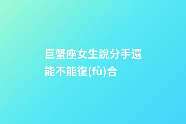 巨蟹座女生說分手還能不能復(fù)合-第1張-星座運(yùn)勢(shì)-玄機(jī)派