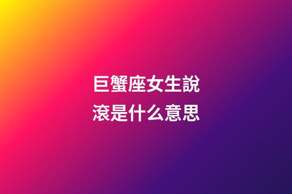 巨蟹座女生說滾是什么意思-第1張-星座運勢-玄機派