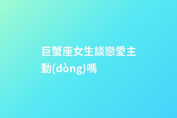 巨蟹座女生談戀愛主動(dòng)嗎-第1張-星座運(yùn)勢(shì)-玄機(jī)派
