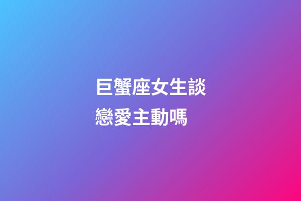 巨蟹座女生談戀愛主動嗎