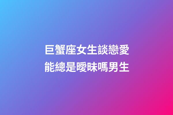 巨蟹座女生談戀愛能總是曖昧嗎男生-第1張-星座運勢-玄機派