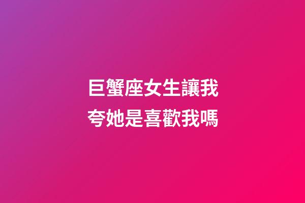 巨蟹座女生讓我夸她是喜歡我嗎-第1張-星座運(yùn)勢(shì)-玄機(jī)派