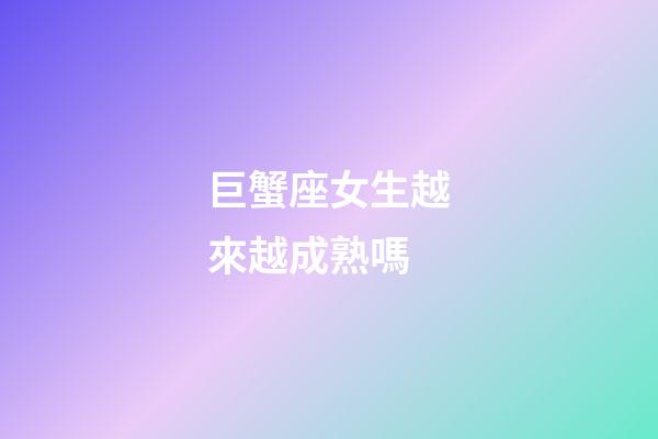 巨蟹座女生越來越成熟嗎-第1張-星座運勢-玄機派