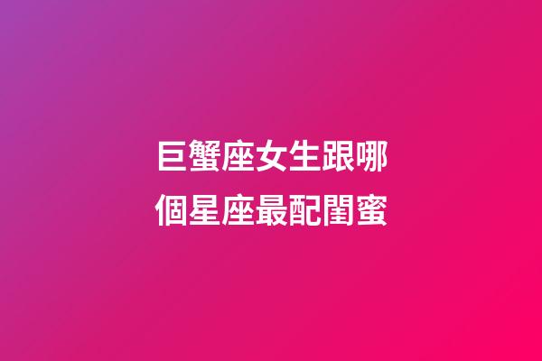 巨蟹座女生跟哪個星座最配閨蜜-第1張-星座運勢-玄機派