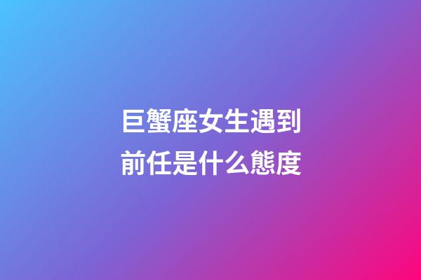 巨蟹座女生遇到前任是什么態度-第1張-星座運勢-玄機派