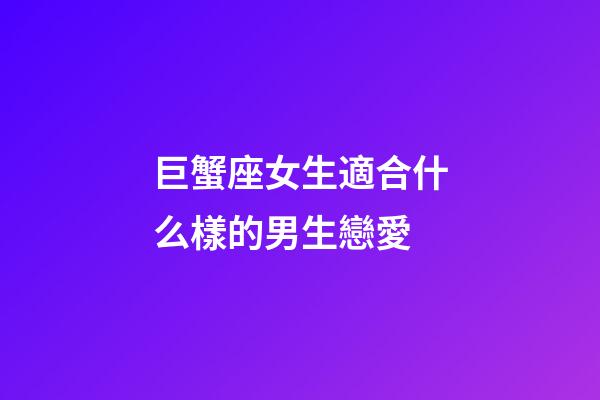 巨蟹座女生適合什么樣的男生戀愛-第1張-星座運勢-玄機派