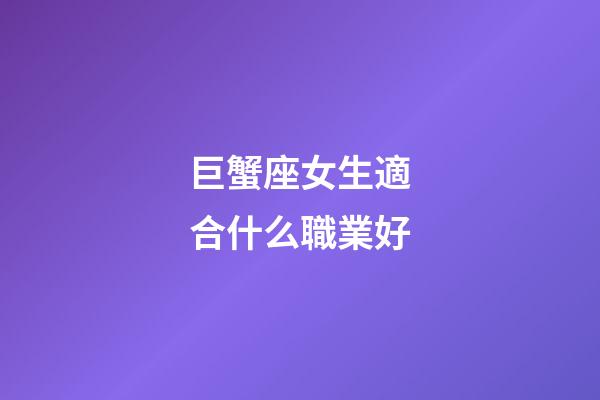 巨蟹座女生適合什么職業好-第1張-星座運勢-玄機派