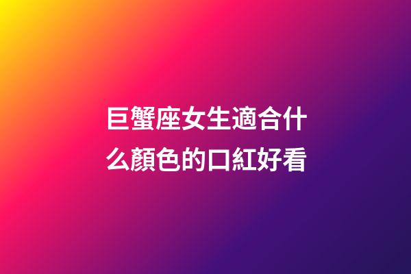 巨蟹座女生適合什么顏色的口紅好看