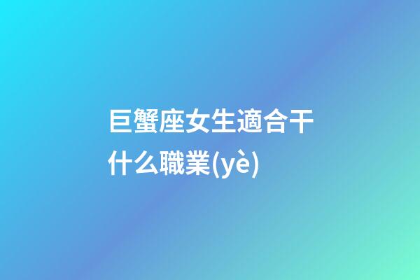 巨蟹座女生適合干什么職業(yè)-第1張-星座運勢-玄機派