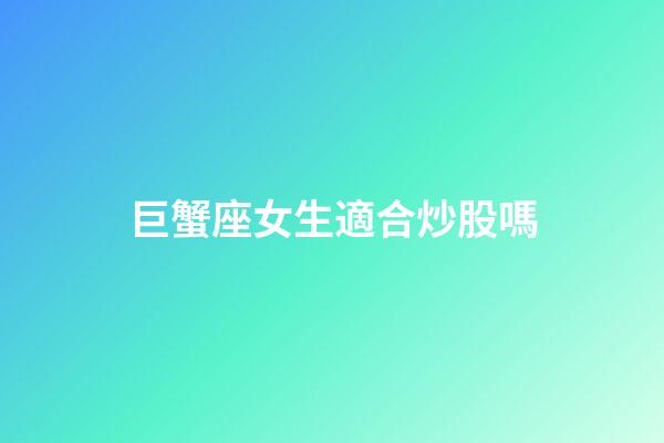 巨蟹座女生適合炒股嗎-第1張-星座運(yùn)勢(shì)-玄機(jī)派