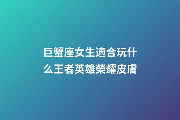 巨蟹座女生適合玩什么王者英雄榮耀皮膚-第1張-星座運勢-玄機派